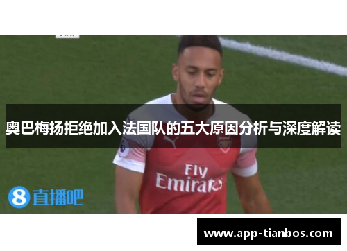 奥巴梅扬拒绝加入法国队的五大原因分析与深度解读