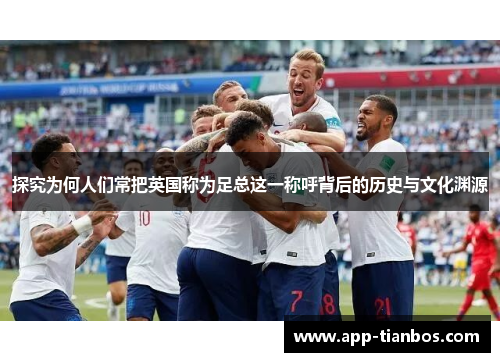 探究为何人们常把英国称为足总这一称呼背后的历史与文化渊源 探究为何人们常把英国称为足总这一称呼背后的历史与文化渊源
