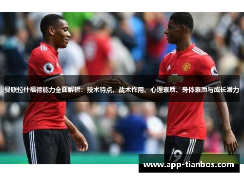 曼联拉什福德能力全面解析:技术特点、战术作用、心理素质、身体素质与成长潜力 曼联拉什福德能力全面解析:技术特点、战术作用、心理素质、身体素质与成长潜力
