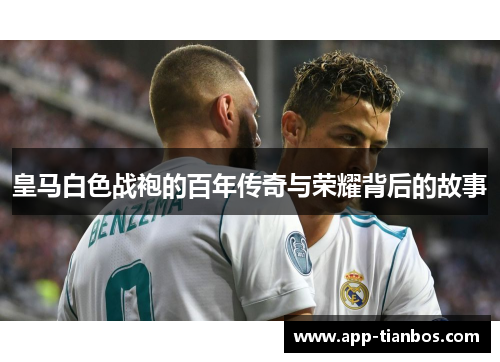 皇马白色战袍的百年传奇与荣耀背后的故事